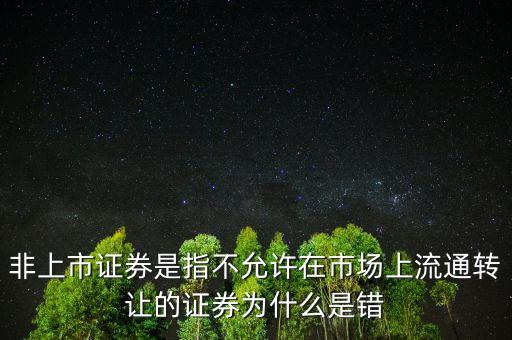 非上市證券是指不允許在市場上流通轉(zhuǎn)讓的證券為什么是錯
