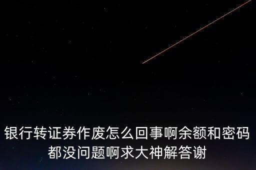 銀行轉(zhuǎn)證券為什么作廢，銀行轉(zhuǎn)證券作廢怎么回事啊余額和密碼都沒問題啊求大神解答謝