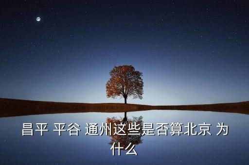 通州為什么劃歸為北京，昌平 平谷 通州這些是否算北京 為什么