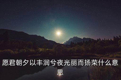 望風(fēng)而什么，愿君朝夕以豐潤兮夜光麗而揚(yáng)榮什么意思