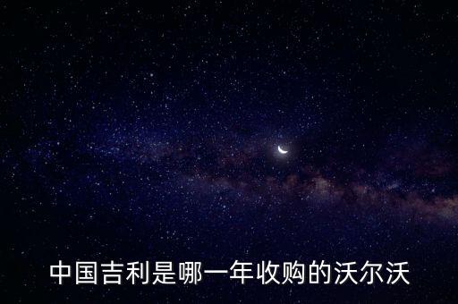 吉利什么時候收購的沃爾沃，中國吉利什么時間收購沃爾沃的