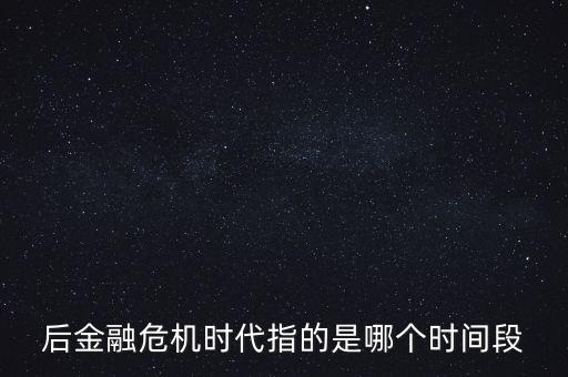后金融危機(jī)時(shí)代指的是哪個(gè)時(shí)間段