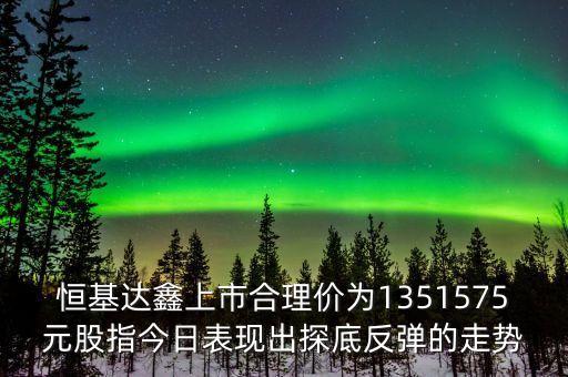恒基達(dá)鑫上市合理價(jià)為1351575元股指今日表現(xiàn)出探底反彈的走勢(shì)