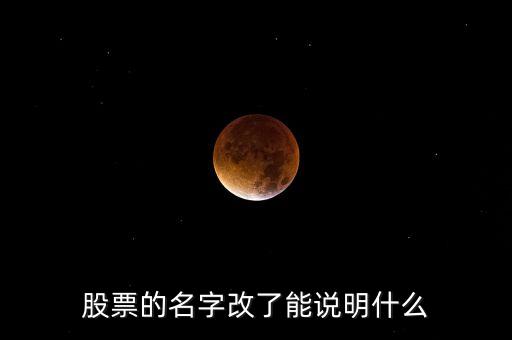 股票換名字意味著什么，股票的名字改了能說明什么