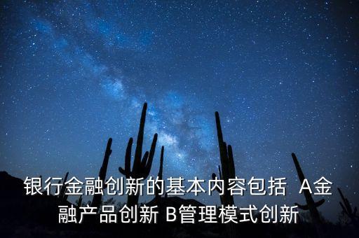 銀行金融創(chuàng)新的基本內(nèi)容包括  A金融產(chǎn)品創(chuàng)新 B管理模式創(chuàng)新