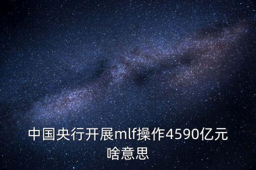 mlf操作是什么意思，中國央行開展mlf操作4590億元啥意思