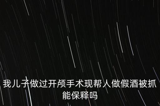 幫人存放假酒是什么行為，我兒子做過開顱手術(shù)現(xiàn)幫人做假酒被抓能保釋嗎