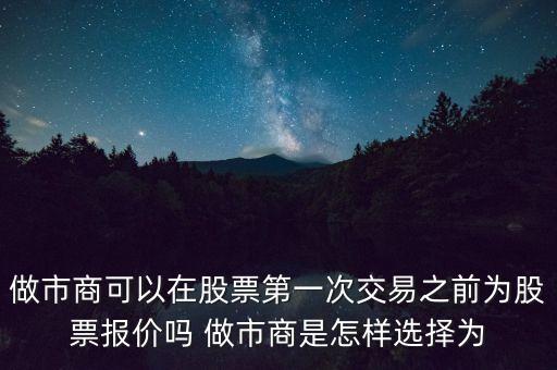 做市商可以在股票第一次交易之前為股票報(bào)價(jià)嗎 做市商是怎樣選擇為