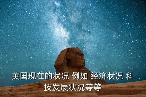 英國現(xiàn)在的狀況 例如 經(jīng)濟(jì)狀況 科技發(fā)展?fàn)顩r等等