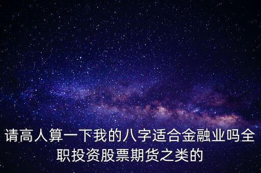 請(qǐng)高人算一下我的八字適合金融業(yè)嗎全職投資股票期貨之類的