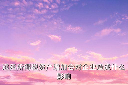 遞延所得稅資產(chǎn)增加說明什么，遞延所得稅資產(chǎn)通俗的就是什么需要解釋下謝謝