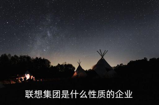 聯(lián)想屬于什么性質(zhì)的企業(yè)，聯(lián)想公司是什么樣的公司