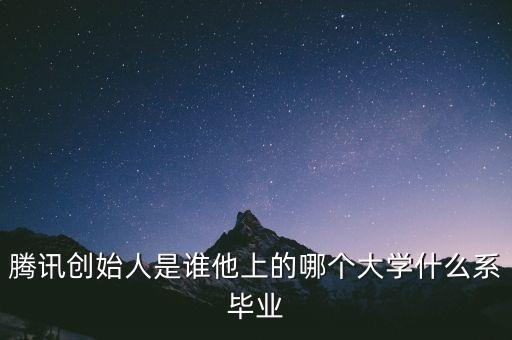 騰訊創(chuàng)始人是誰他上的哪個(gè)大學(xué)什么系畢業(yè)