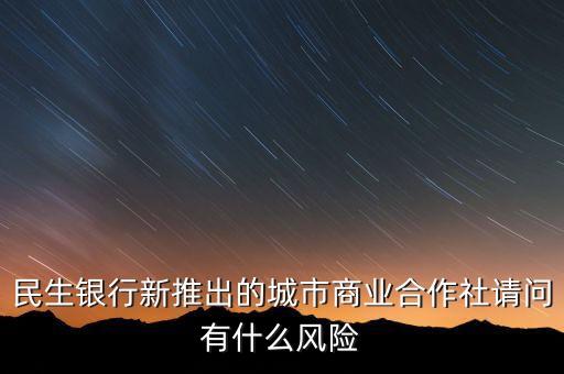 民生銀行創(chuàng)新的核心內(nèi)容是什么，民生銀行新推出的城市商業(yè)合作社請(qǐng)問有什么風(fēng)險(xiǎn)