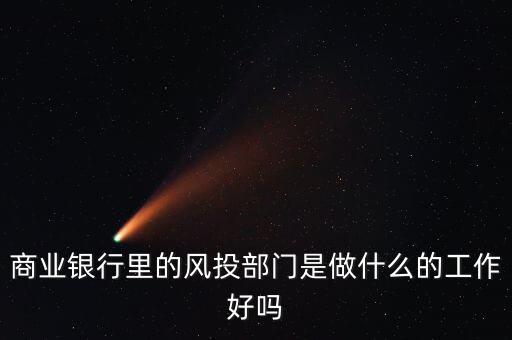 風(fēng)投是做什么的，商業(yè)銀行里的風(fēng)投部門是做什么的工作好嗎