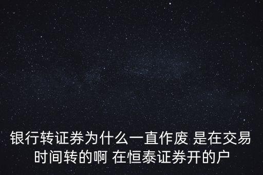 銀行轉(zhuǎn)證券為什么一直作廢 是在交易時間轉(zhuǎn)的啊 在恒泰證券開的戶
