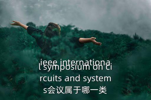 什么是一類(lèi)會(huì)議，ieee international symposium on circuits and systems會(huì)議屬于哪一類(lèi)