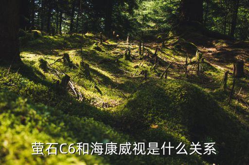 螢石C6和海康威視是什么關(guān)系