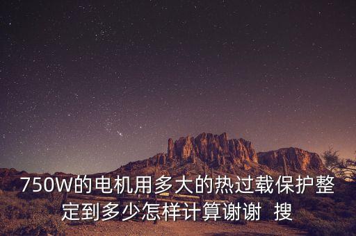 750W的電機(jī)用多大的熱過(guò)載保護(hù)整定到多少怎樣計(jì)算謝謝  搜