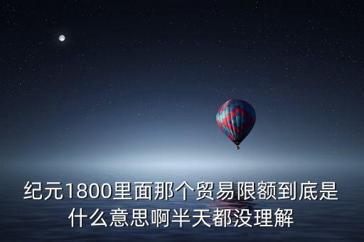 紀(jì)元1800里面那個(gè)貿(mào)易限額到底是什么意思啊半天都沒理解