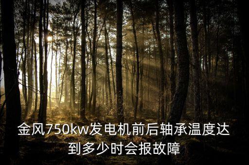 金風(fēng)750kw機(jī)組電氣保護(hù)包括什么，金風(fēng)750kw發(fā)電機(jī)前后軸承溫度達(dá)到多少時(shí)會(huì)報(bào)故障