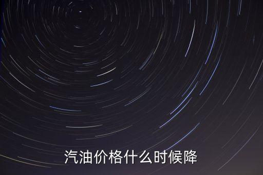 油價下調(diào)一般什么時候，汽油價格什么時候降