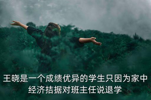 王曉是一個成績優(yōu)異的學生只因為家中經(jīng)濟拮據(jù)對班主任說退學