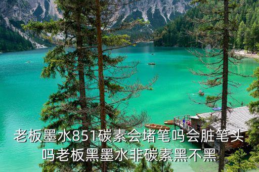 老板墨水851碳素會(huì)堵筆嗎會(huì)臟筆頭嗎老板黑墨水非碳素黑不黑