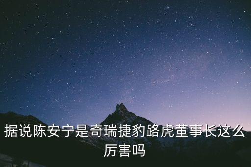 據(jù)說陳安寧是奇瑞捷豹路虎董事長(zhǎng)這么厲害嗎