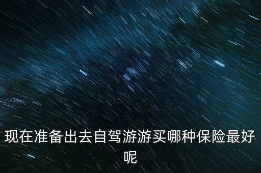 自駕游買什么保險(xiǎn)，自駕游一般要買什么保險(xiǎn)