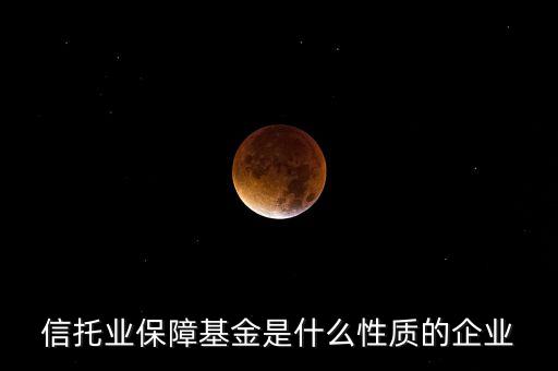 信托業(yè)保障基金是什么，信托業(yè)保障基金是什么性質(zhì)的企業(yè)