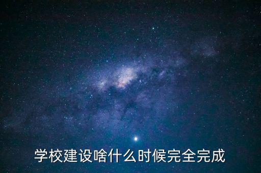 學校建設啥什么時候完全完成