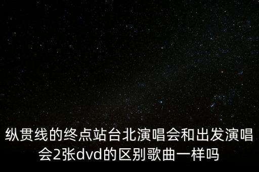 縱貫線的終點站臺北演唱會和出發(fā)演唱會2張dvd的區(qū)別歌曲一樣嗎