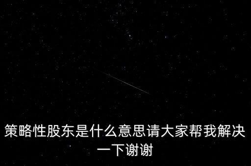 策略性股東是什么意思請(qǐng)大家?guī)臀医鉀Q一下謝謝