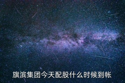 旗濱集團(tuán)什么時(shí)候分紅，旗濱集團(tuán)今天配股什么時(shí)候到帳