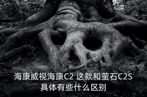 ?？低暫臀炇裁搓P(guān)系，?？低暫？礐2 這款和螢石C2S具體有些什么區(qū)別