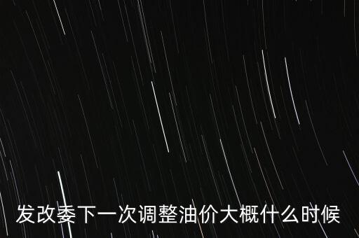 發(fā)改委下一次調(diào)整油價大概什么時候