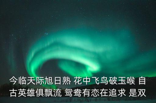 今臨天際旭日熟 花中飛鳥(niǎo)破玉喉 自古英雄俱飄流 鴛鴦?dòng)袘僭谧非?是雙