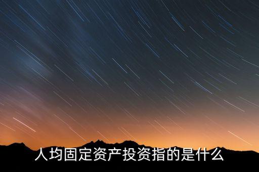 年平均完成投資是什么，人均固定資產(chǎn)投資指的是什么