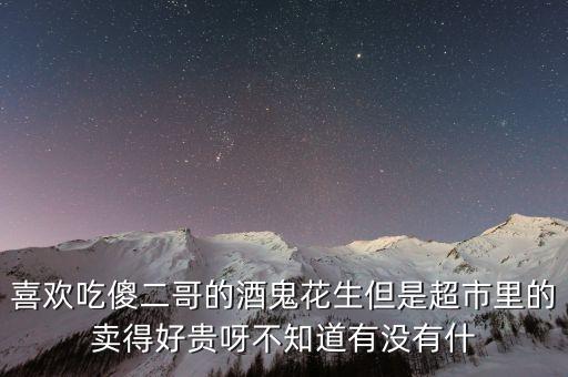 喜歡吃傻二哥的酒鬼花生但是超市里的賣得好貴呀不知道有沒(méi)有什