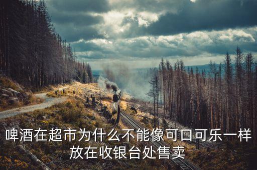 啤酒在超市為什么不能像可口可樂(lè)一樣放在收銀臺(tái)處售賣