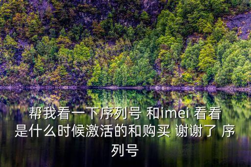 幫我看一下序列號(hào) 和imei 看看是什么時(shí)候激活的和購(gòu)買 謝謝了 序列號(hào)
