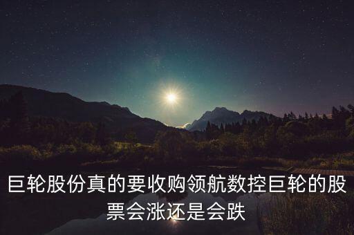 巨輪股份真的要收購(gòu)領(lǐng)航數(shù)控巨輪的股票會(huì)漲還是會(huì)跌