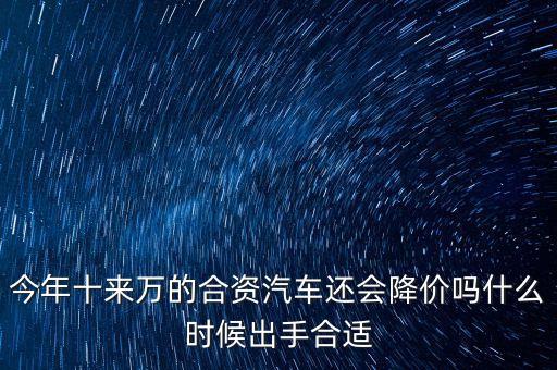 今年十來萬的合資汽車還會(huì)降價(jià)嗎什么時(shí)候出手合適