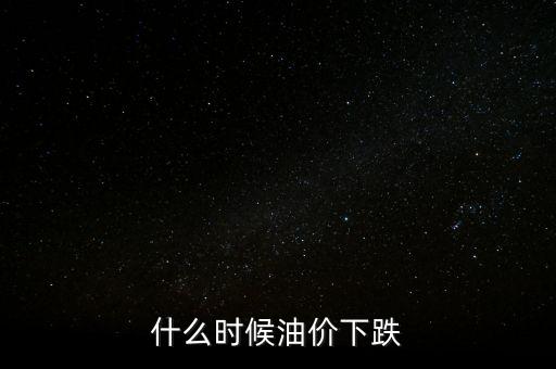 油價(jià)下跌從什么時(shí)候開(kāi)始，什么時(shí)候油價(jià)下跌
