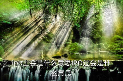 ipo過(guò)會(huì)是什么意思，銀行的IPO無(wú)條件過(guò)會(huì)到底是什么意思這里的會(huì)是指證監(jiān)會(huì)還是銀監(jiān)