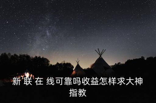 新聯(lián)在線理財是什么，新 聯(lián) 在 線可靠嗎收益怎樣求大神指教