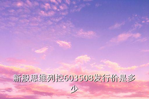 思維列控生產(chǎn)什么，新股思維列控603508發(fā)行價是多少