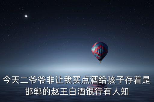什么是白酒銀行，今天二爺爺非讓我買點酒給孩子存著是邯鄲的趙王白酒銀行有人知