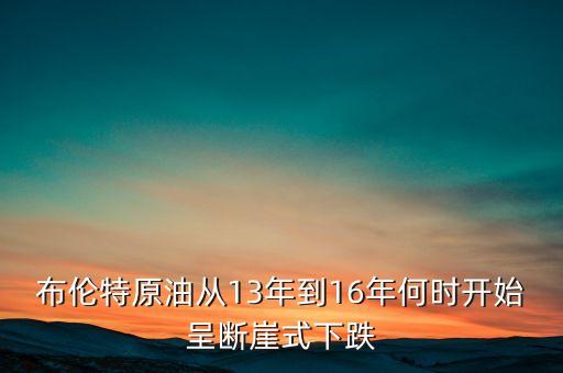 布倫特原油從13年到16年何時(shí)開始呈斷崖式下跌